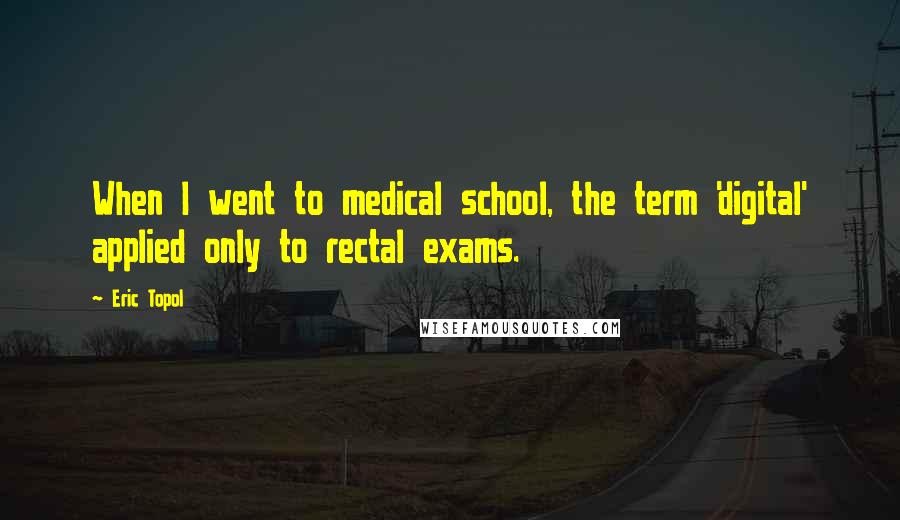 Eric Topol Quotes: When I went to medical school, the term 'digital' applied only to rectal exams.