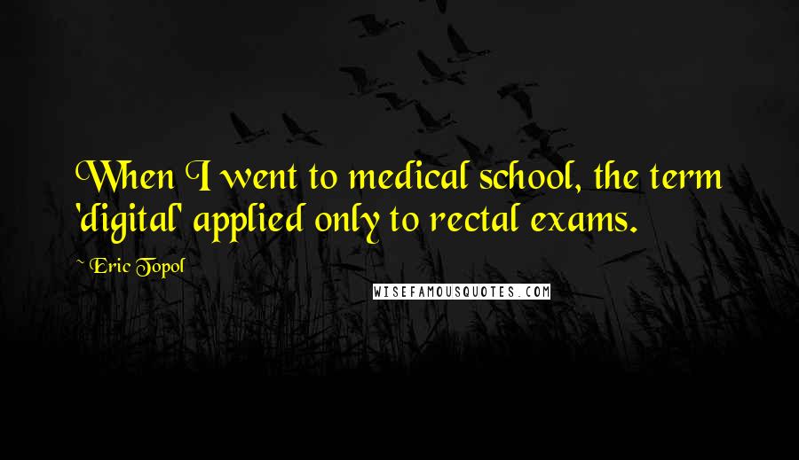 Eric Topol Quotes: When I went to medical school, the term 'digital' applied only to rectal exams.