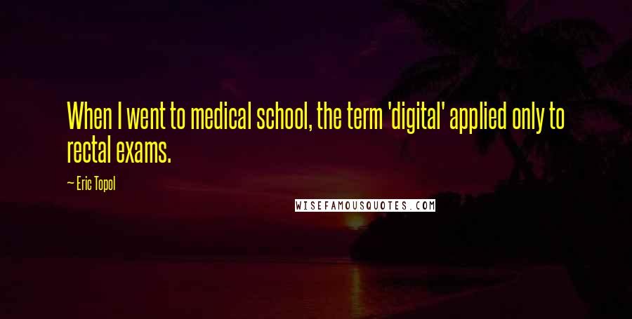 Eric Topol Quotes: When I went to medical school, the term 'digital' applied only to rectal exams.