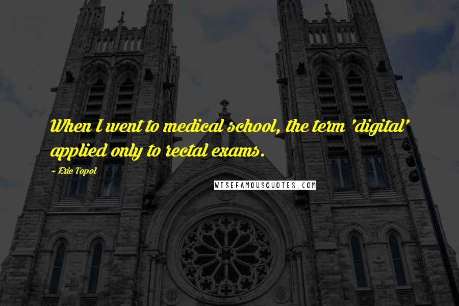 Eric Topol Quotes: When I went to medical school, the term 'digital' applied only to rectal exams.