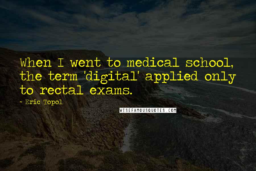 Eric Topol Quotes: When I went to medical school, the term 'digital' applied only to rectal exams.