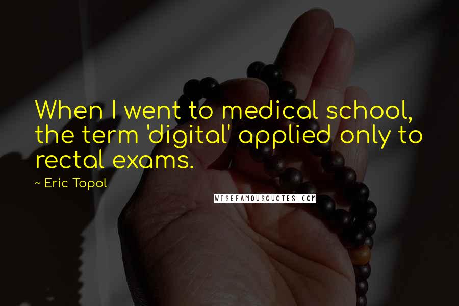 Eric Topol Quotes: When I went to medical school, the term 'digital' applied only to rectal exams.