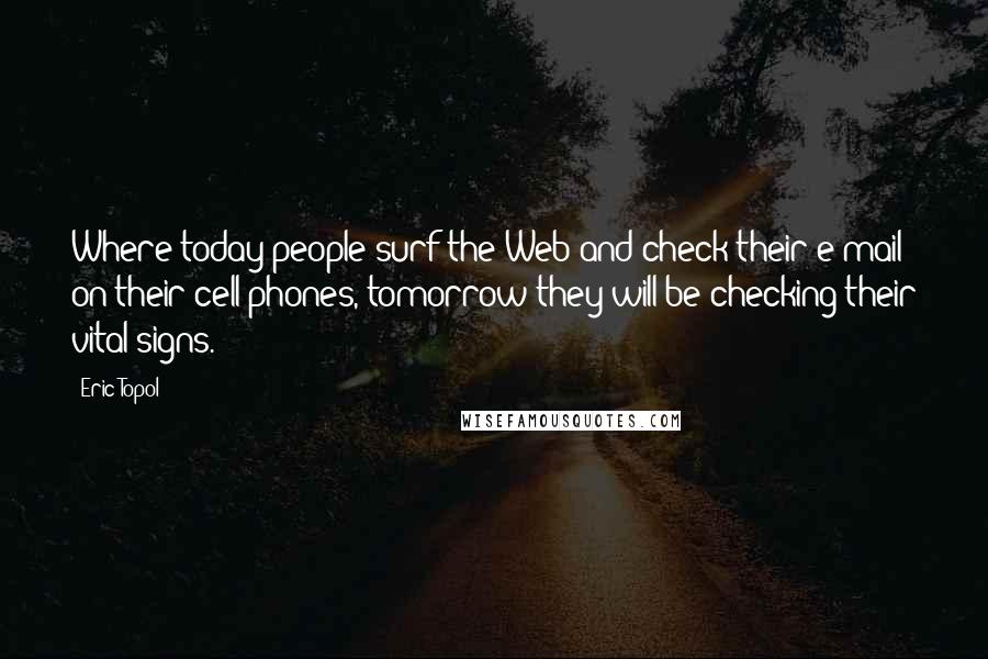 Eric Topol Quotes: Where today people surf the Web and check their e-mail on their cell phones, tomorrow they will be checking their vital signs.