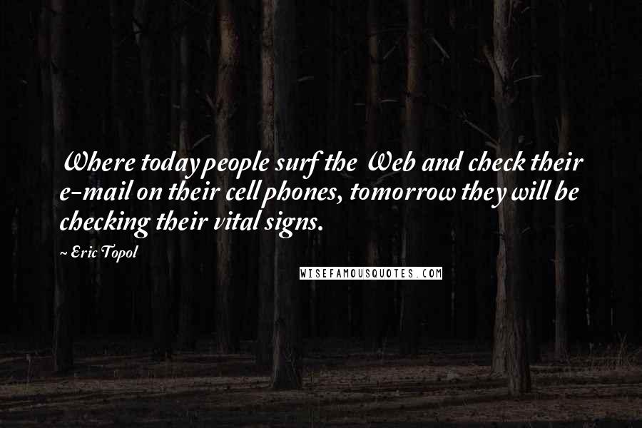 Eric Topol Quotes: Where today people surf the Web and check their e-mail on their cell phones, tomorrow they will be checking their vital signs.