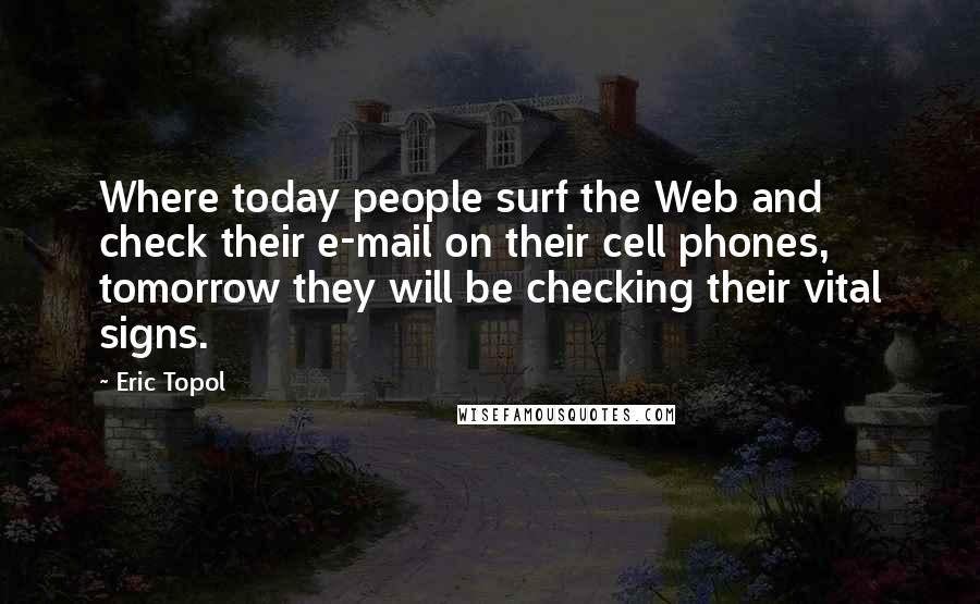 Eric Topol Quotes: Where today people surf the Web and check their e-mail on their cell phones, tomorrow they will be checking their vital signs.