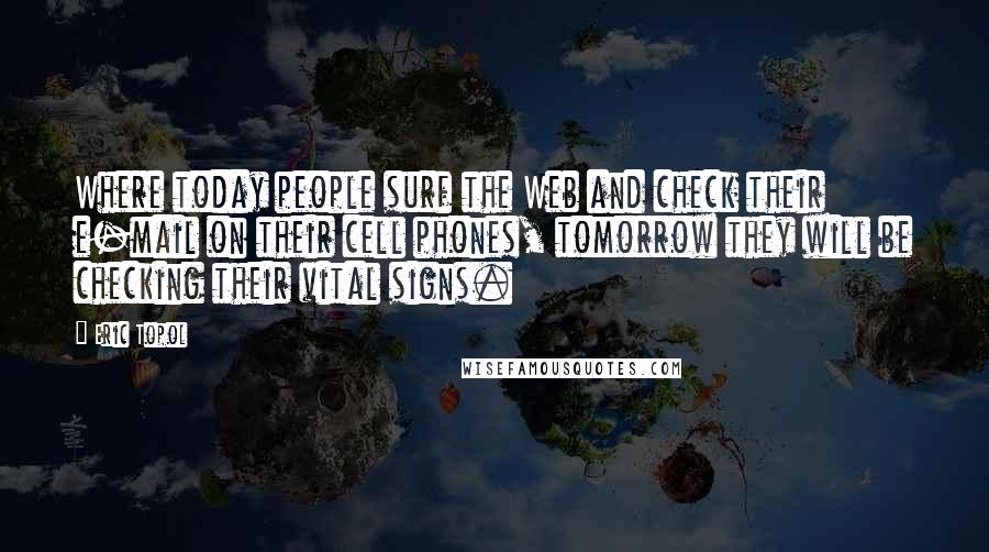 Eric Topol Quotes: Where today people surf the Web and check their e-mail on their cell phones, tomorrow they will be checking their vital signs.
