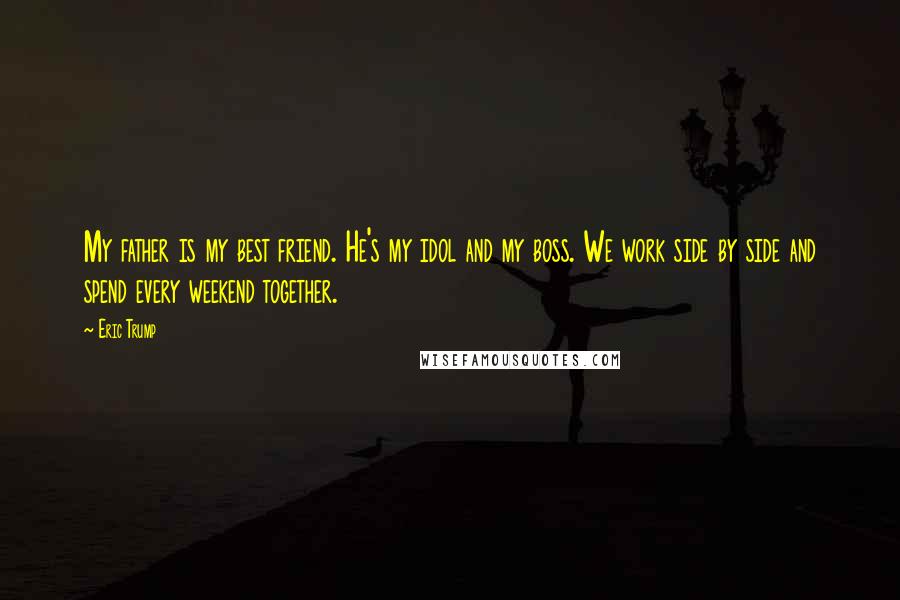 Eric Trump Quotes: My father is my best friend. He's my idol and my boss. We work side by side and spend every weekend together.