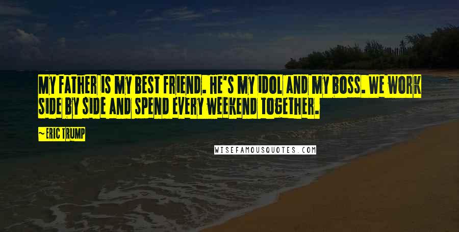Eric Trump Quotes: My father is my best friend. He's my idol and my boss. We work side by side and spend every weekend together.