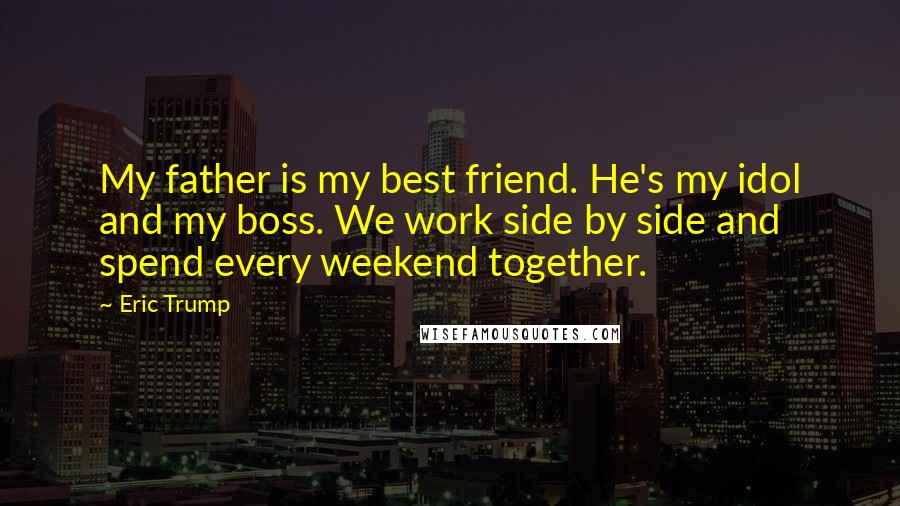 Eric Trump Quotes: My father is my best friend. He's my idol and my boss. We work side by side and spend every weekend together.