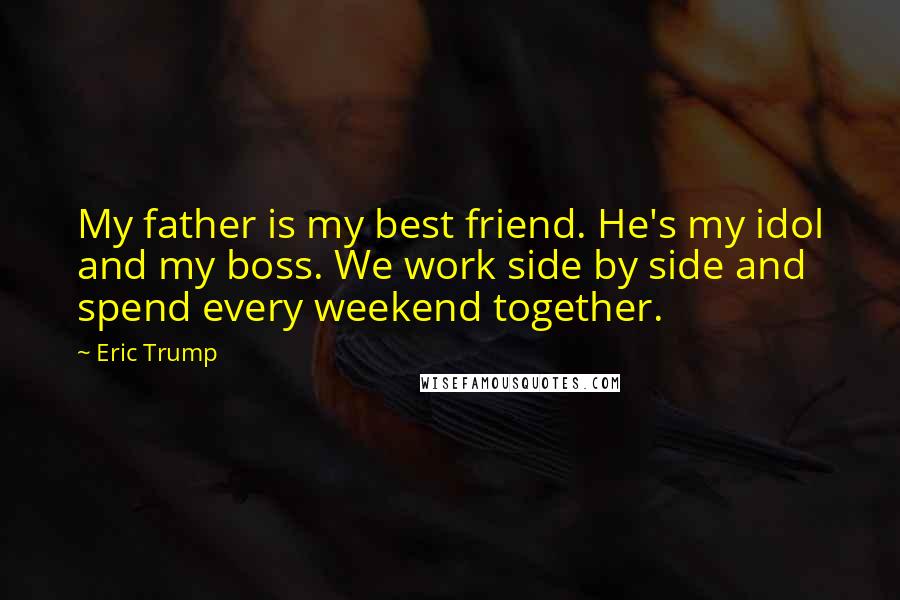 Eric Trump Quotes: My father is my best friend. He's my idol and my boss. We work side by side and spend every weekend together.