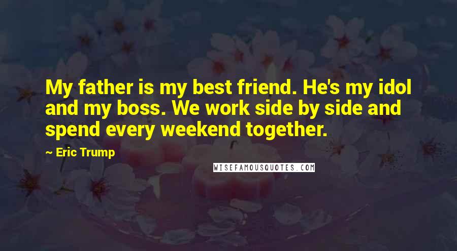 Eric Trump Quotes: My father is my best friend. He's my idol and my boss. We work side by side and spend every weekend together.