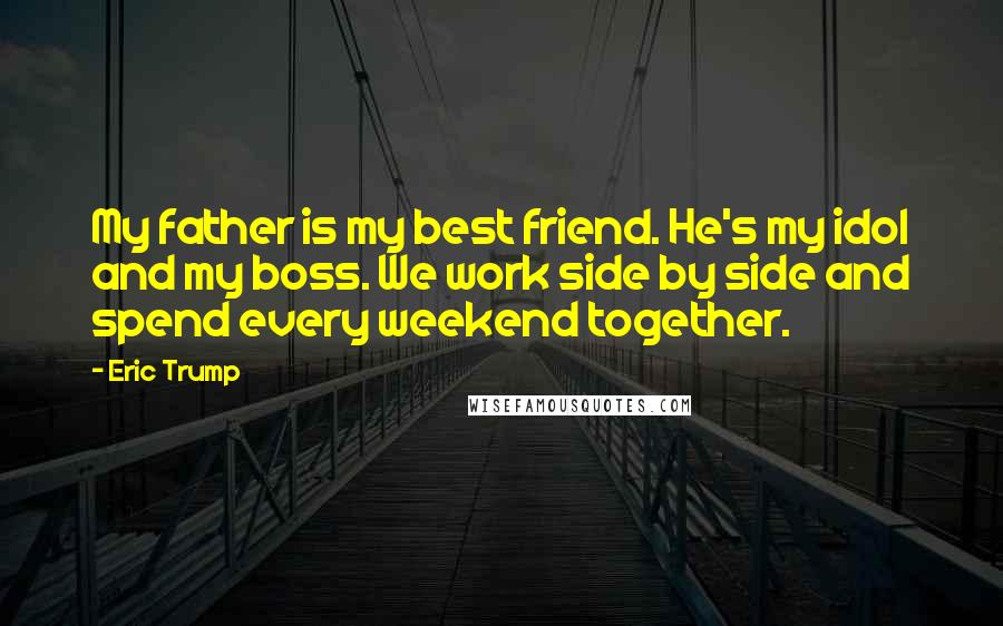 Eric Trump Quotes: My father is my best friend. He's my idol and my boss. We work side by side and spend every weekend together.