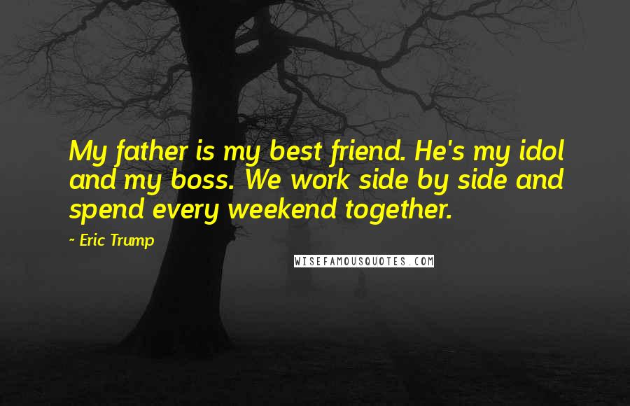 Eric Trump Quotes: My father is my best friend. He's my idol and my boss. We work side by side and spend every weekend together.