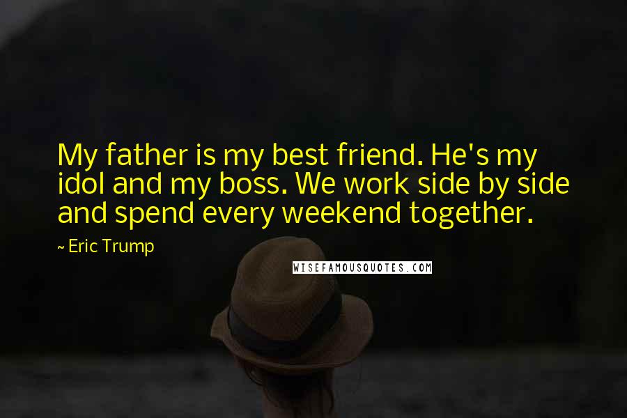 Eric Trump Quotes: My father is my best friend. He's my idol and my boss. We work side by side and spend every weekend together.