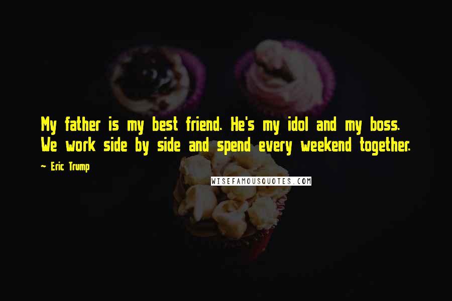 Eric Trump Quotes: My father is my best friend. He's my idol and my boss. We work side by side and spend every weekend together.