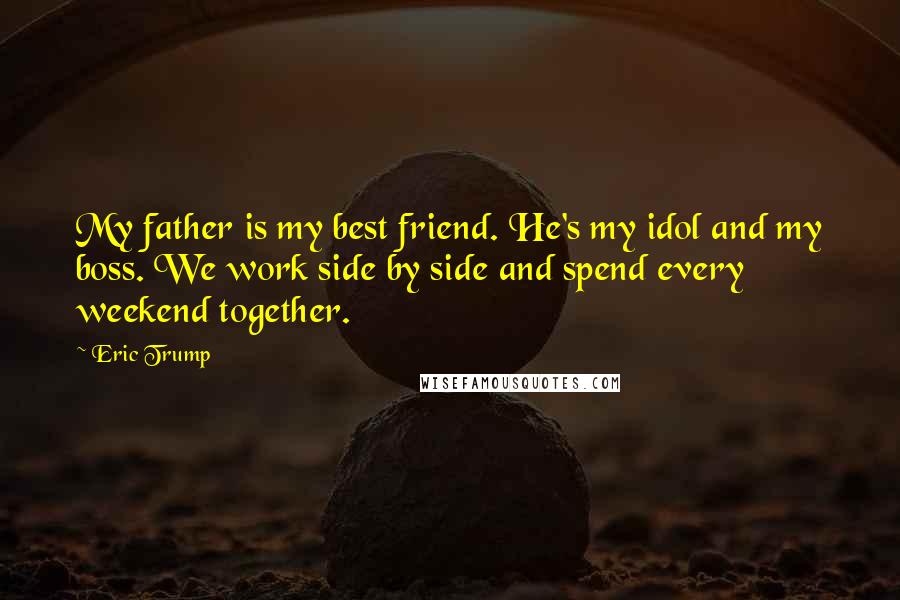 Eric Trump Quotes: My father is my best friend. He's my idol and my boss. We work side by side and spend every weekend together.