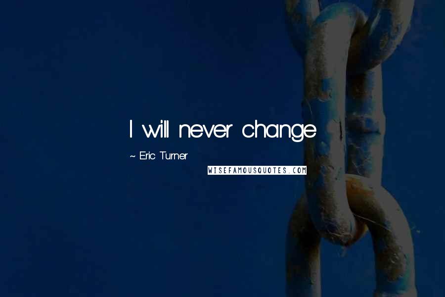 Eric Turner Quotes: I will never change