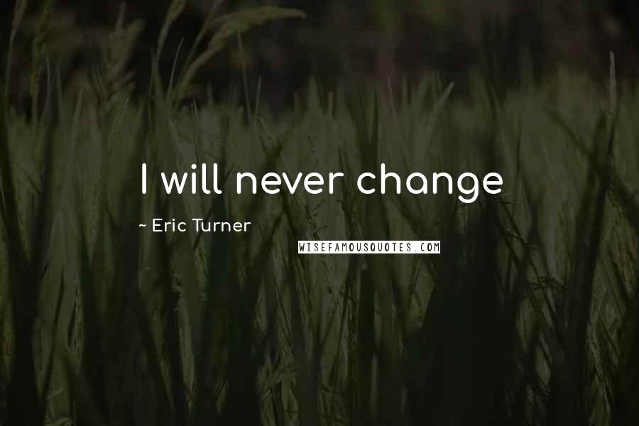 Eric Turner Quotes: I will never change