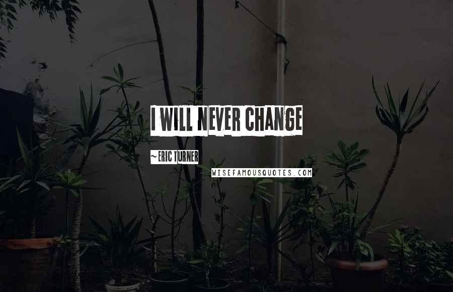 Eric Turner Quotes: I will never change