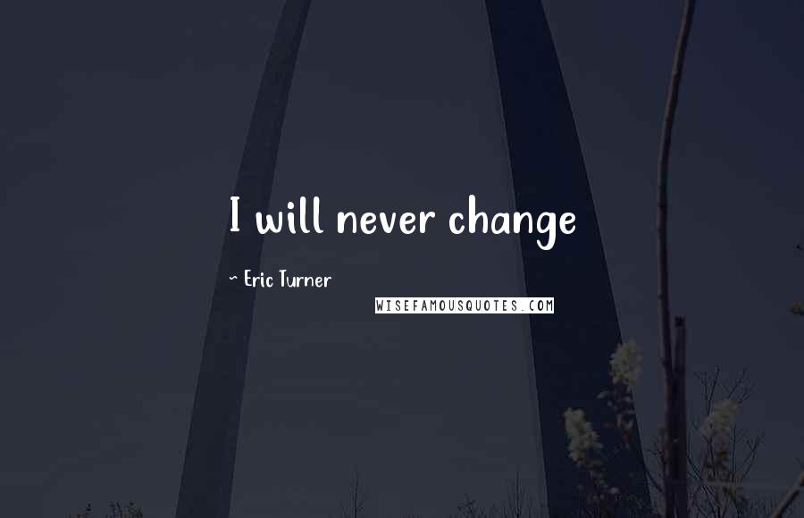 Eric Turner Quotes: I will never change