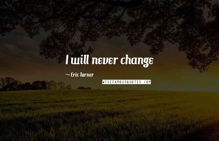 Eric Turner Quotes: I will never change