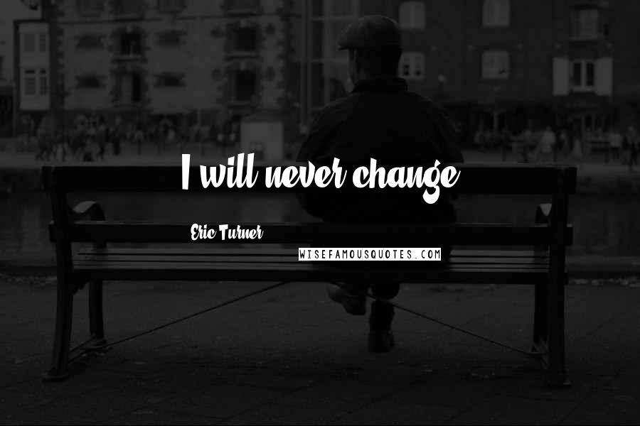 Eric Turner Quotes: I will never change