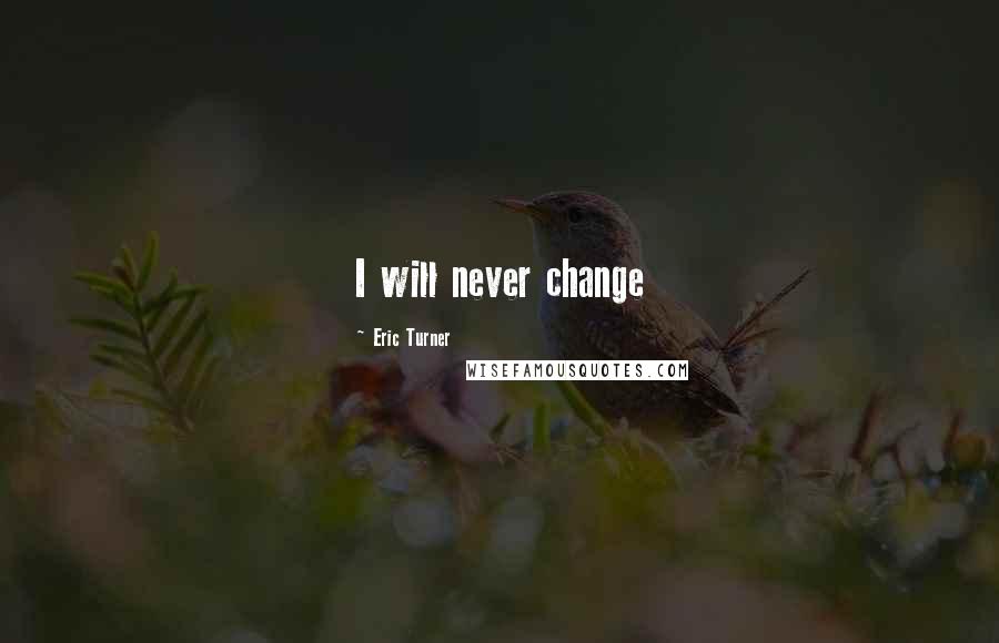 Eric Turner Quotes: I will never change