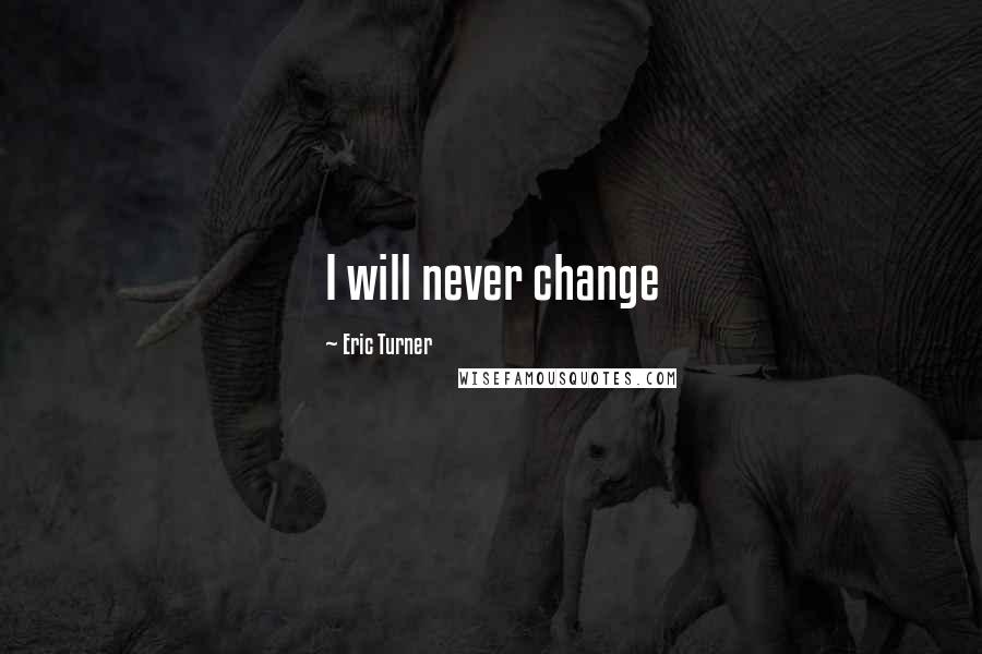 Eric Turner Quotes: I will never change