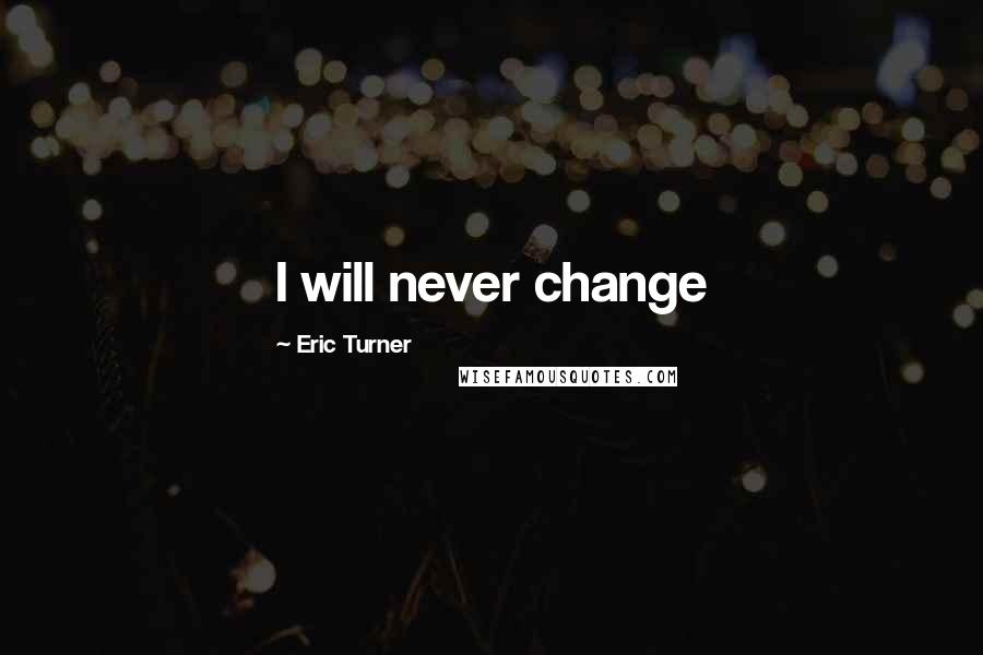 Eric Turner Quotes: I will never change