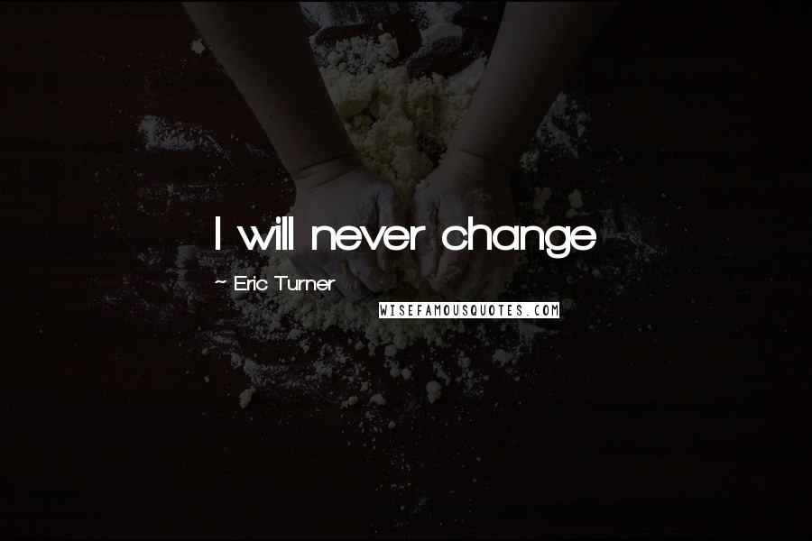 Eric Turner Quotes: I will never change