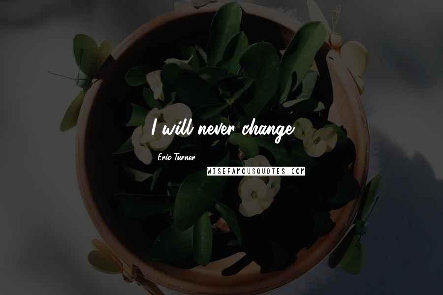 Eric Turner Quotes: I will never change