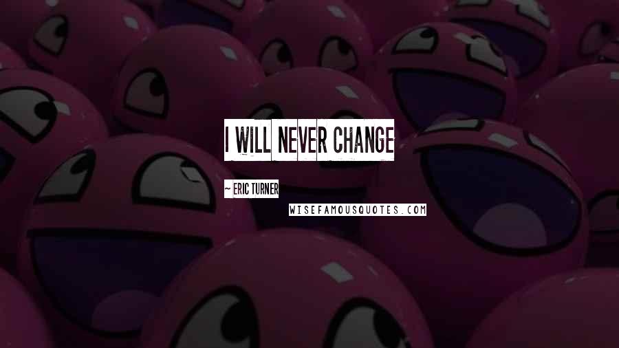 Eric Turner Quotes: I will never change