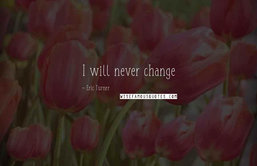 Eric Turner Quotes: I will never change