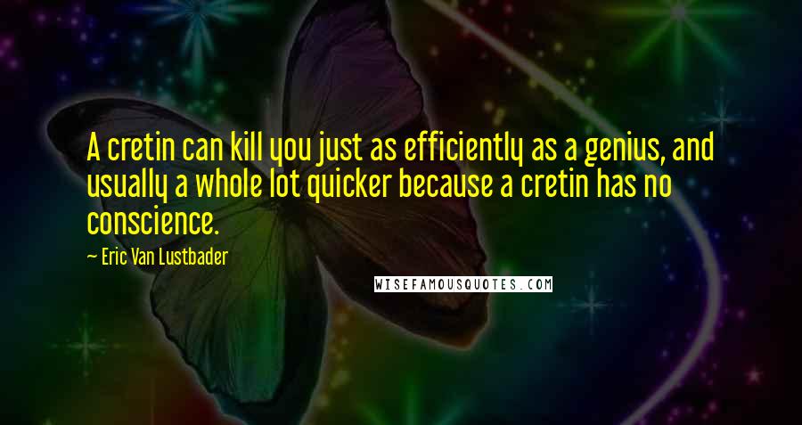 Eric Van Lustbader Quotes: A cretin can kill you just as efficiently as a genius, and usually a whole lot quicker because a cretin has no conscience.