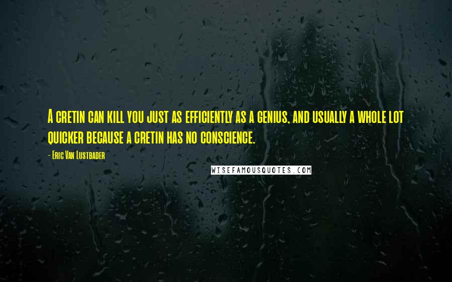 Eric Van Lustbader Quotes: A cretin can kill you just as efficiently as a genius, and usually a whole lot quicker because a cretin has no conscience.