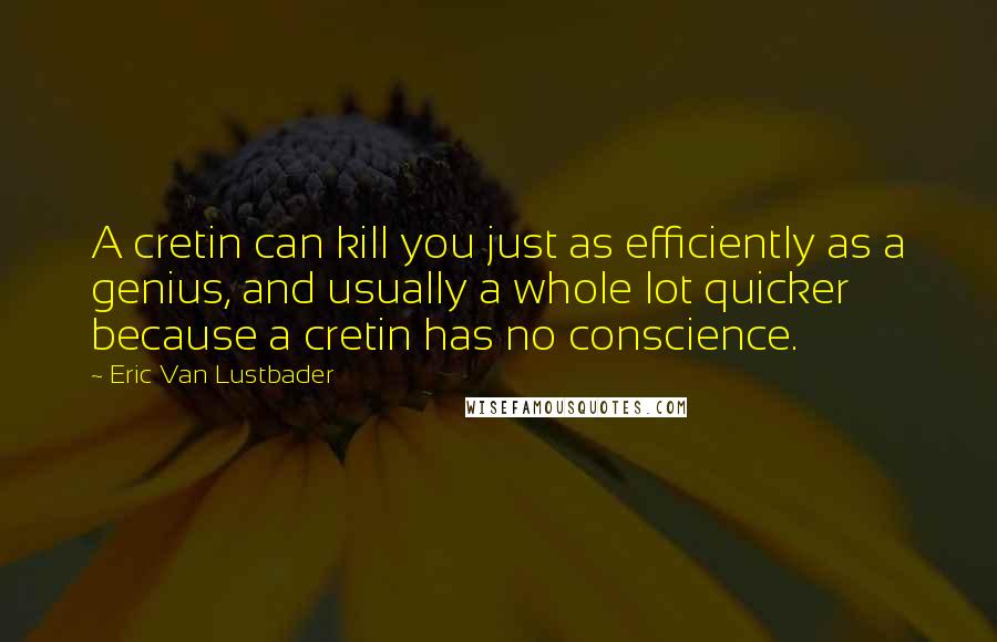 Eric Van Lustbader Quotes: A cretin can kill you just as efficiently as a genius, and usually a whole lot quicker because a cretin has no conscience.