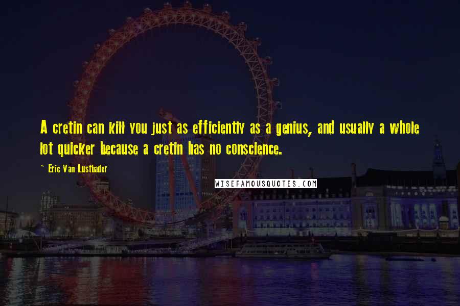 Eric Van Lustbader Quotes: A cretin can kill you just as efficiently as a genius, and usually a whole lot quicker because a cretin has no conscience.