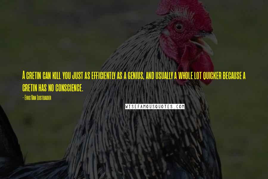 Eric Van Lustbader Quotes: A cretin can kill you just as efficiently as a genius, and usually a whole lot quicker because a cretin has no conscience.