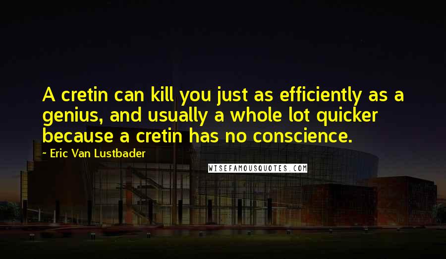 Eric Van Lustbader Quotes: A cretin can kill you just as efficiently as a genius, and usually a whole lot quicker because a cretin has no conscience.