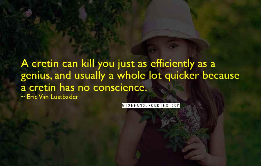 Eric Van Lustbader Quotes: A cretin can kill you just as efficiently as a genius, and usually a whole lot quicker because a cretin has no conscience.