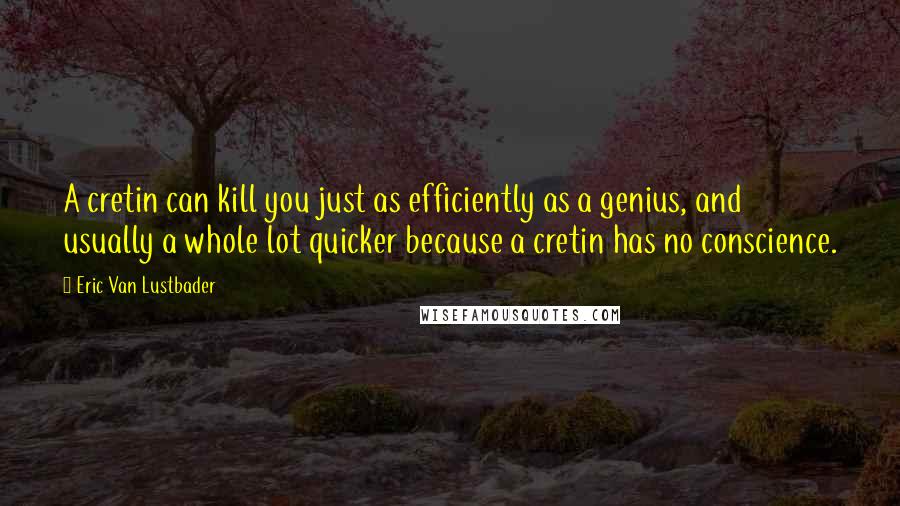 Eric Van Lustbader Quotes: A cretin can kill you just as efficiently as a genius, and usually a whole lot quicker because a cretin has no conscience.