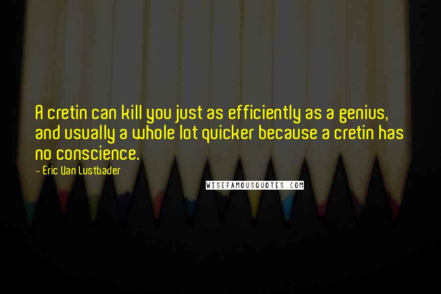 Eric Van Lustbader Quotes: A cretin can kill you just as efficiently as a genius, and usually a whole lot quicker because a cretin has no conscience.