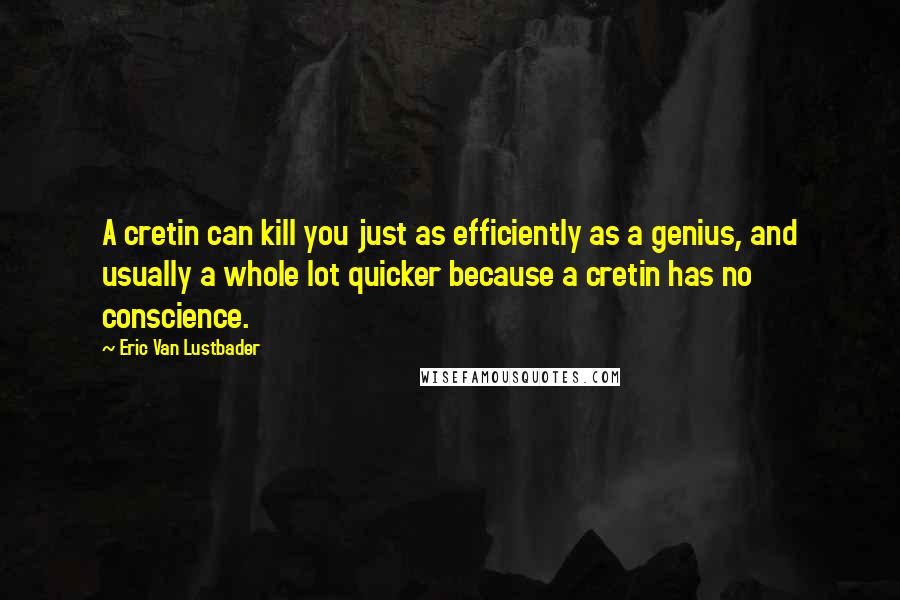 Eric Van Lustbader Quotes: A cretin can kill you just as efficiently as a genius, and usually a whole lot quicker because a cretin has no conscience.