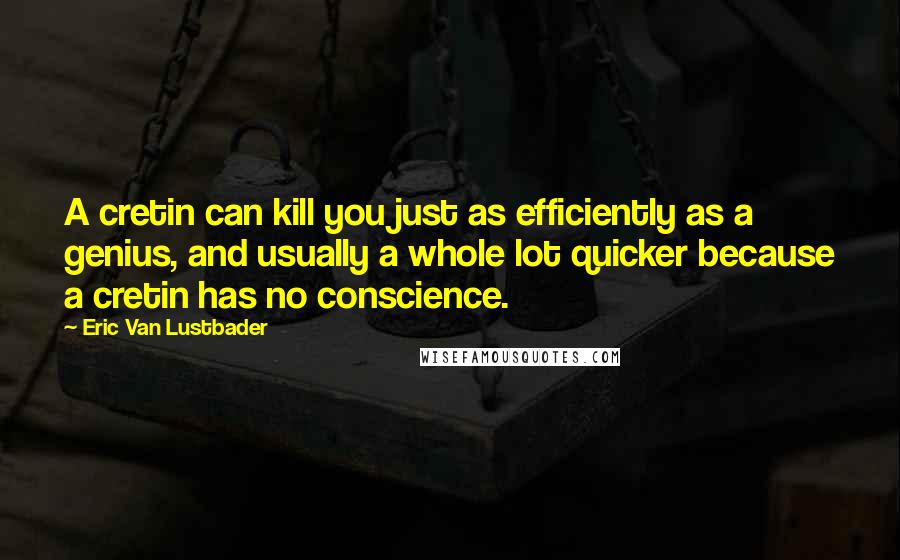 Eric Van Lustbader Quotes: A cretin can kill you just as efficiently as a genius, and usually a whole lot quicker because a cretin has no conscience.