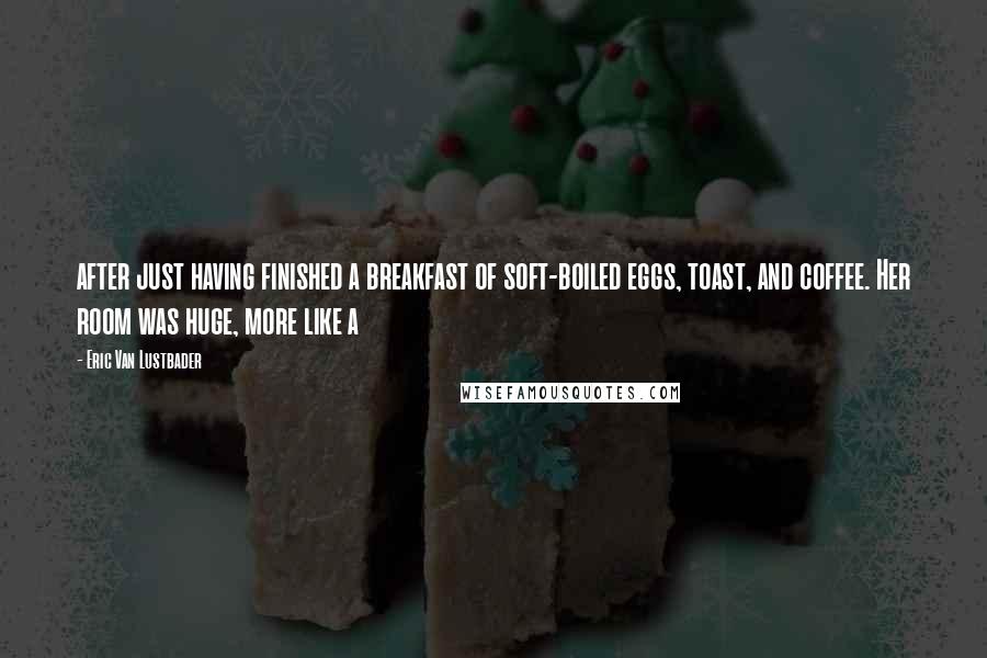 Eric Van Lustbader Quotes: after just having finished a breakfast of soft-boiled eggs, toast, and coffee. Her room was huge, more like a