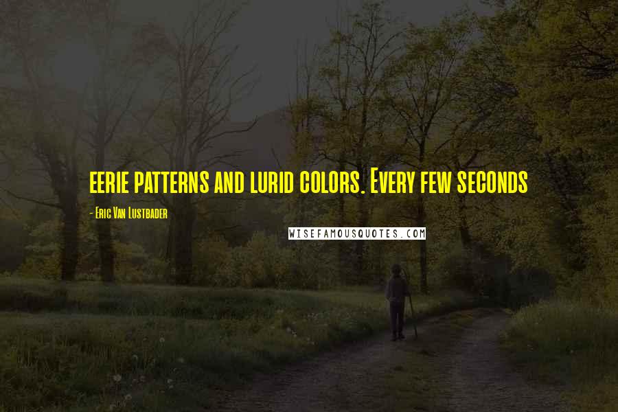 Eric Van Lustbader Quotes: eerie patterns and lurid colors. Every few seconds