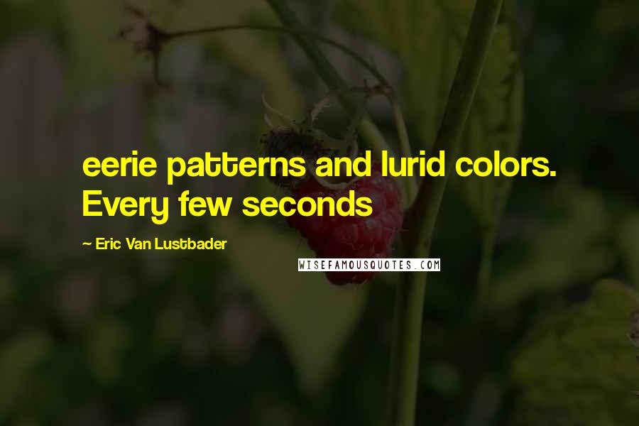 Eric Van Lustbader Quotes: eerie patterns and lurid colors. Every few seconds