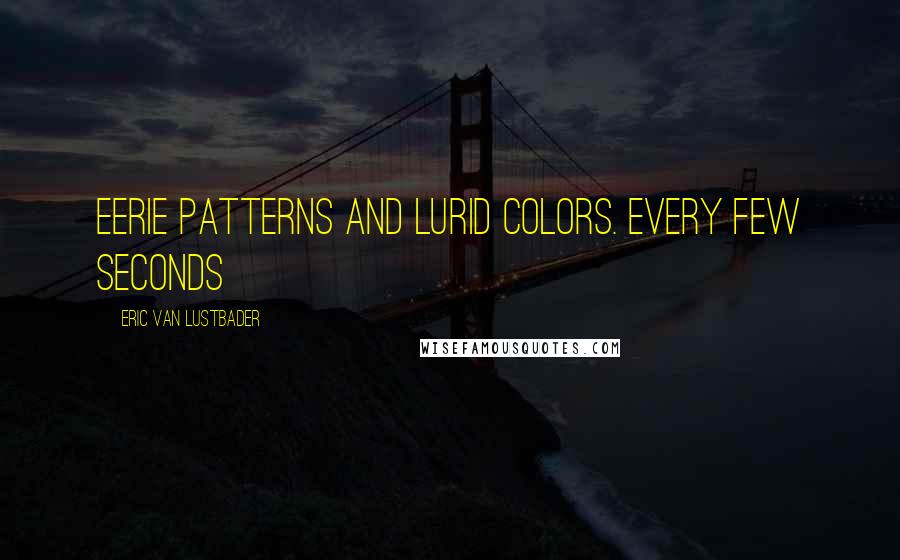 Eric Van Lustbader Quotes: eerie patterns and lurid colors. Every few seconds
