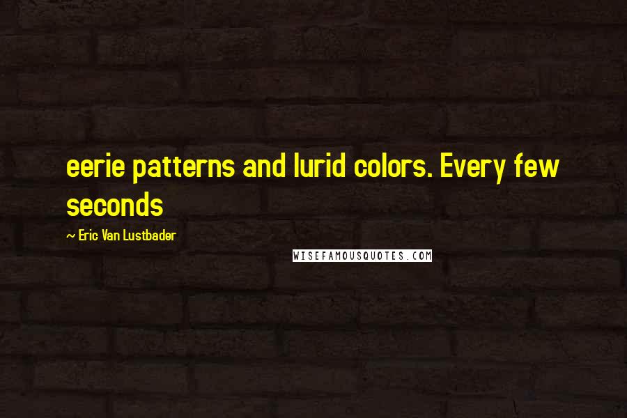 Eric Van Lustbader Quotes: eerie patterns and lurid colors. Every few seconds