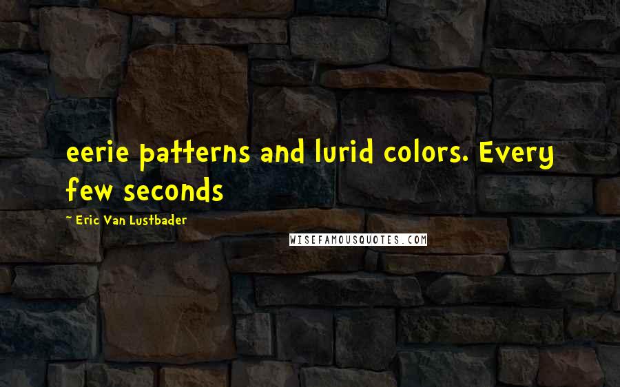 Eric Van Lustbader Quotes: eerie patterns and lurid colors. Every few seconds